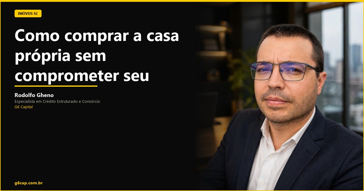 Rodolfo Gheno — Como comprar a casa própria sem comprometer seu futuro financeiro | G6 Capital, Vale do Itajaí SC