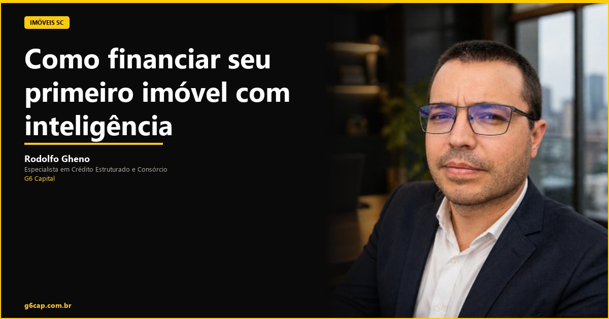 Rodolfo Gheno — Como financiar seu primeiro imóvel com inteligência | G6 Capital, Vale do Itajaí SC