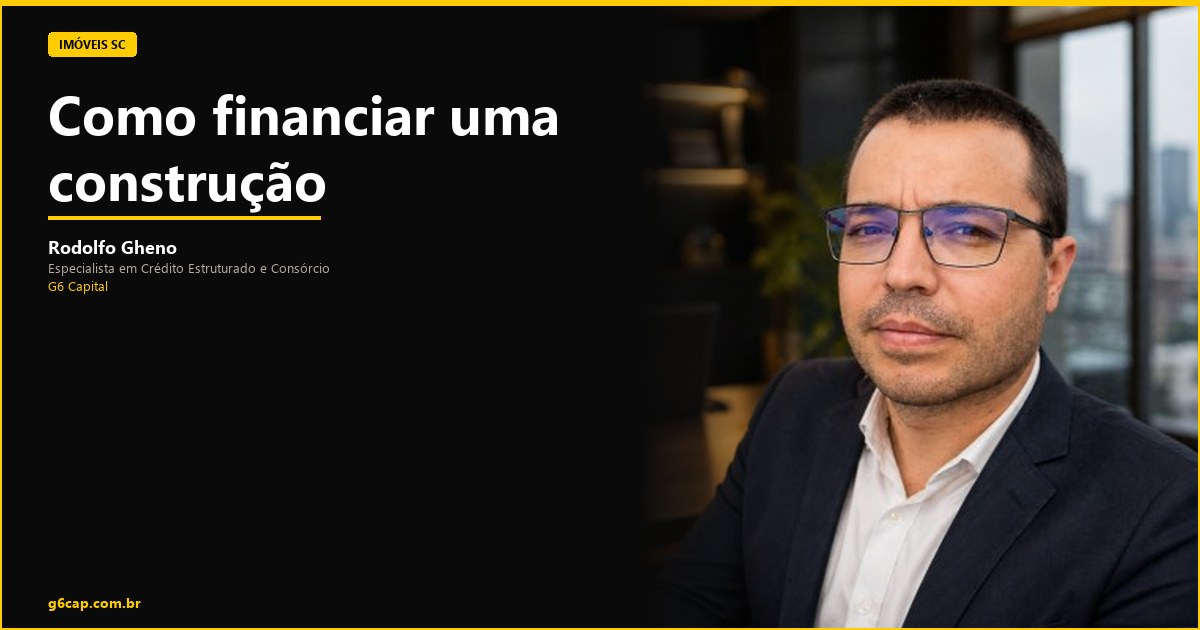 Rodolfo Gheno — Como financiar uma construção | G6 Capital, Vale do Itajaí SC