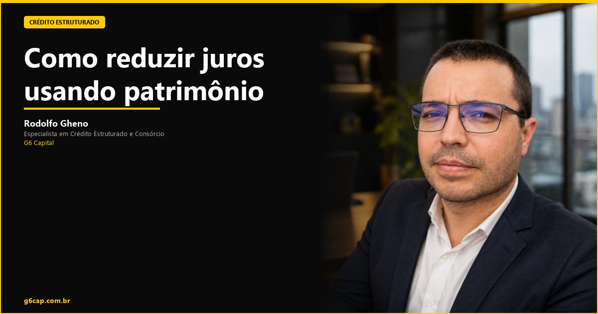 Rodolfo Gheno — Como reduzir juros usando patrimônio | G6 Capital, Vale do Itajaí SC