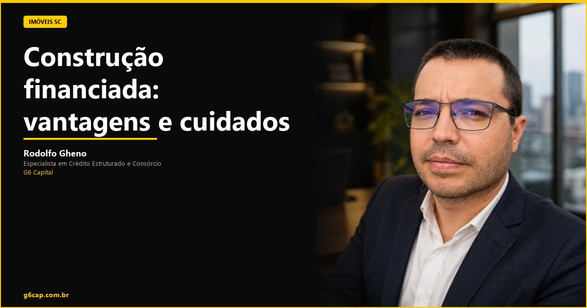 Rodolfo Gheno — Construção financiada: vantagens e cuidados | G6 Capital, Vale do Itajaí SC