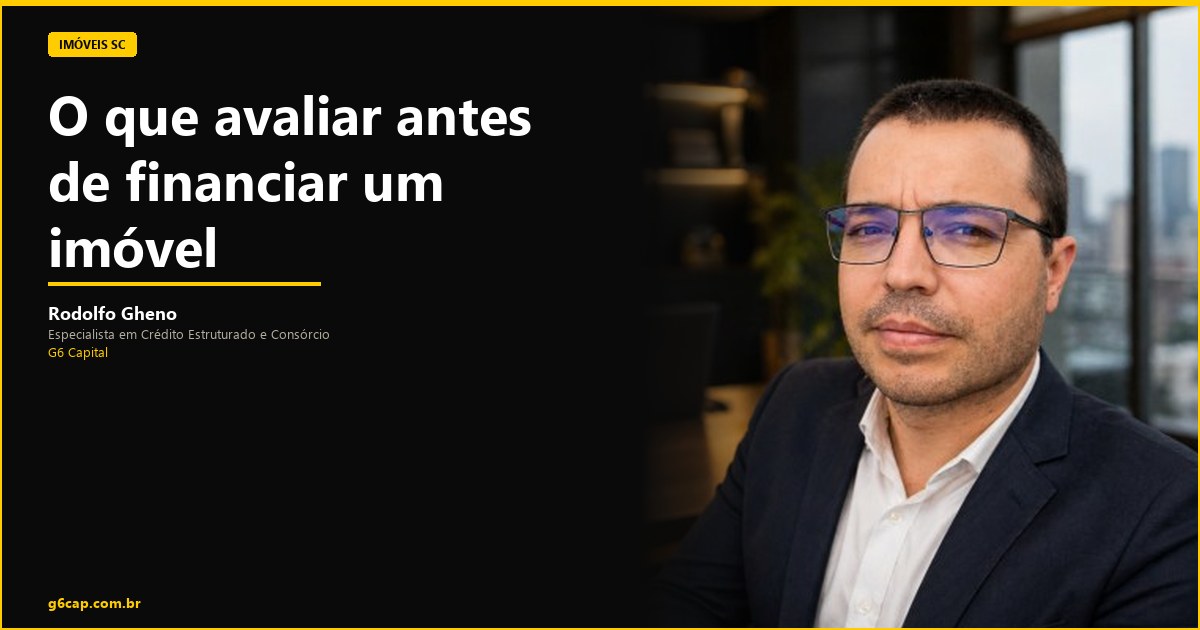 Rodolfo Gheno — O que avaliar antes de financiar um imóvel | G6 Capital, Vale do Itajaí SC