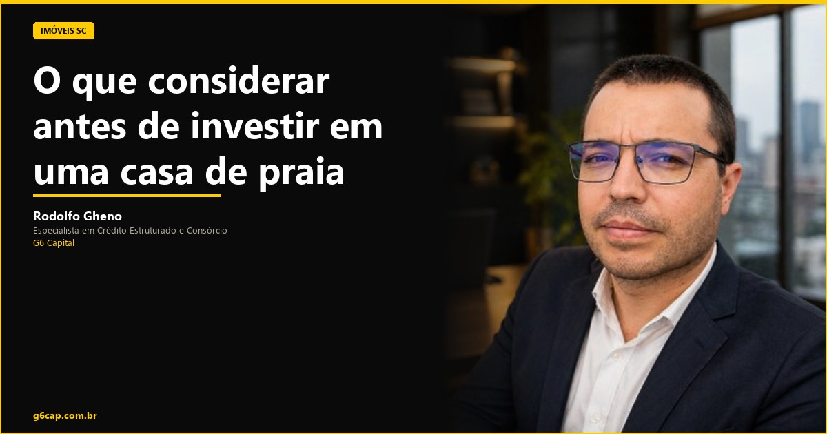 Rodolfo Gheno — O que considerar antes de investir em uma casa de praia | G6 Capital, Vale do Itajaí SC