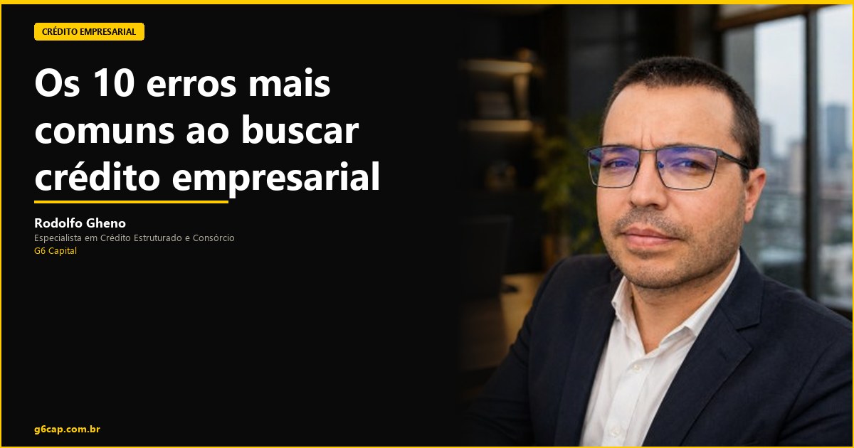 Rodolfo Gheno — Os 10 erros mais comuns ao buscar crédito empresarial | G6 Capital, Vale do Itajaí SC