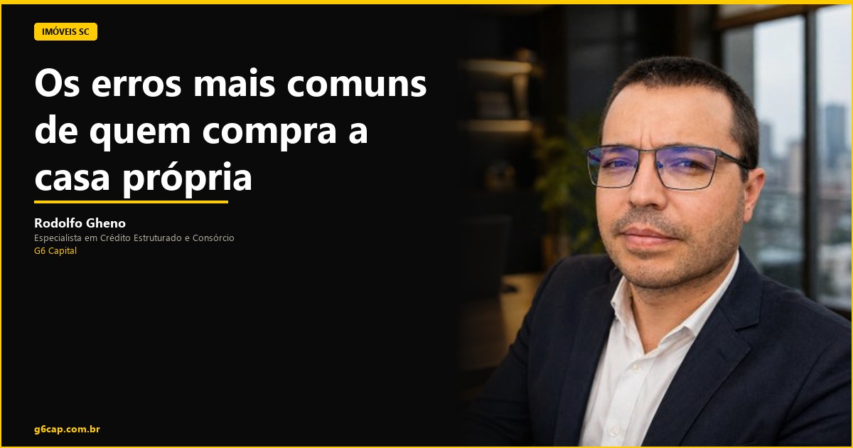 Rodolfo Gheno — Os erros mais comuns de quem compra a casa própria | G6 Capital, Vale do Itajaí SC